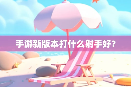 手游新版本打什么射手好？