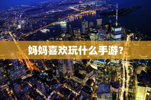 妈妈喜欢玩什么手游？
