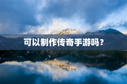 可以制作传奇手游吗？