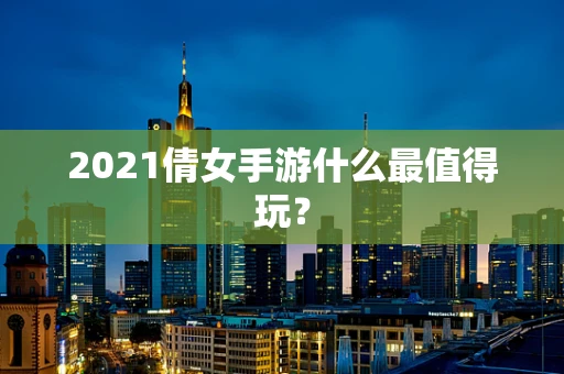 2021倩女手游什么最值得玩？