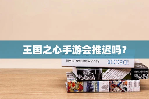 王国之心手游会推迟吗？