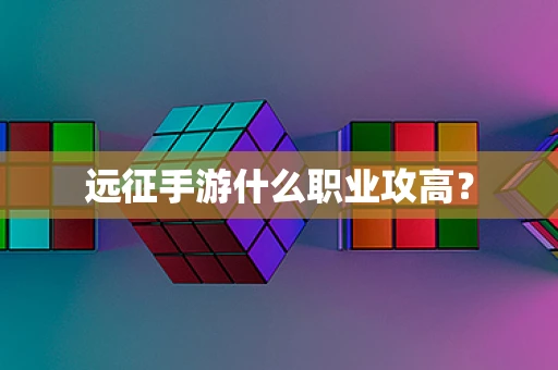 远征手游什么职业攻高？