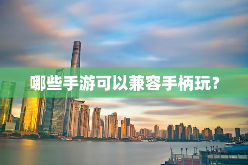 哪些手游可以兼容手柄玩？