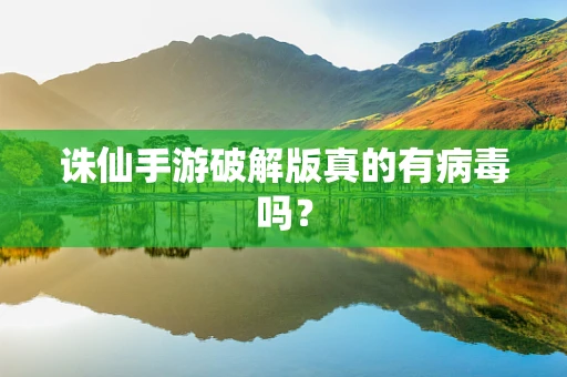 诛仙手游破解版真的有病毒吗？