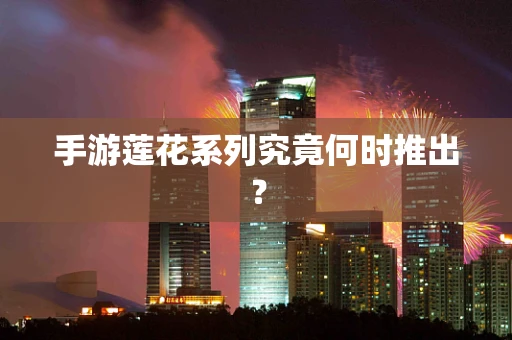 手游莲花系列究竟何时推出？