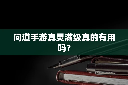 问道手游真灵满级真的有用吗？
