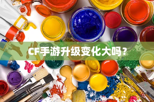 CF手游升级变化大吗？