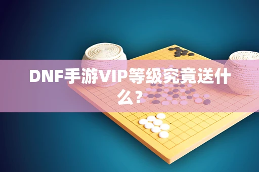 DNF手游VIP等级究竟送什么？