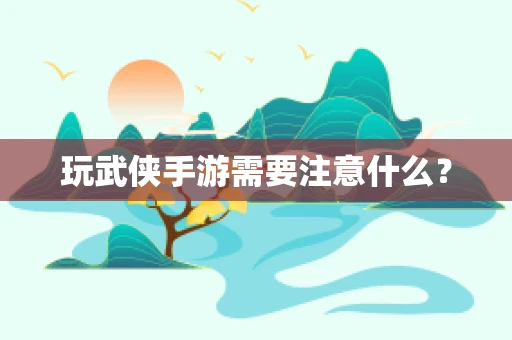 玩武侠手游需要注意什么？