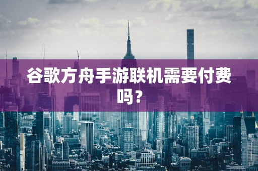 谷歌方舟手游联机需要付费吗？