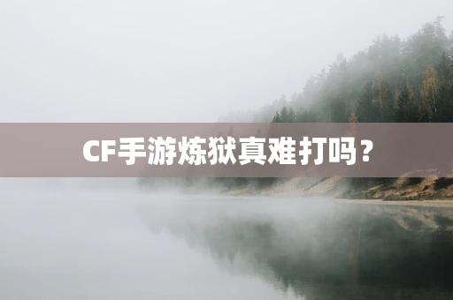 CF手游炼狱真难打吗？