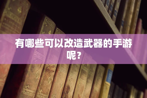 有哪些可以改造武器的手游呢？