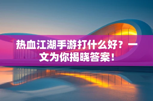 热血江湖手游打什么好？一文为你揭晓答案！