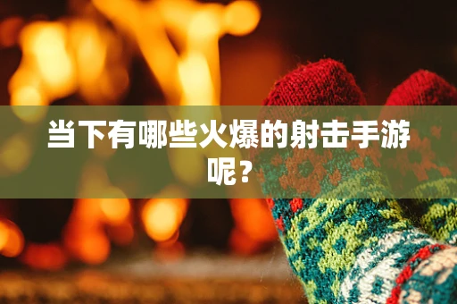 当下有哪些火爆的射击手游呢？