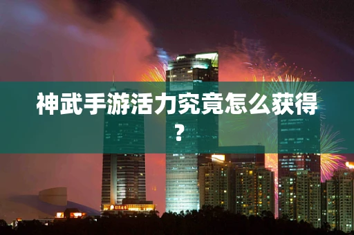 神武手游活力究竟怎么获得？