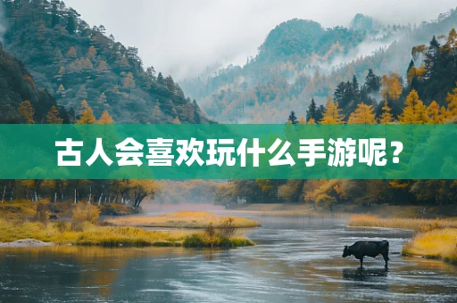 古人会喜欢玩什么手游呢？