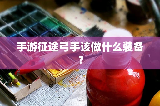 手游征途弓手该做什么装备？