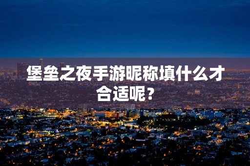 堡垒之夜手游昵称填什么才合适呢？