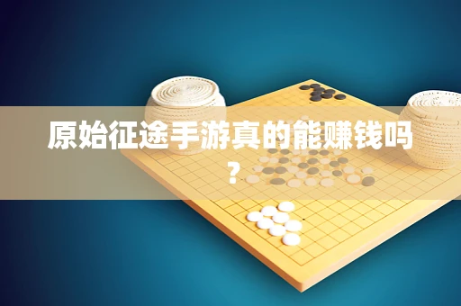 原始征途手游真的能赚钱吗？