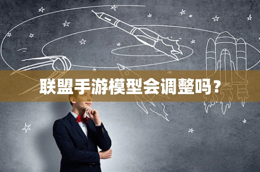 联盟手游模型会调整吗？