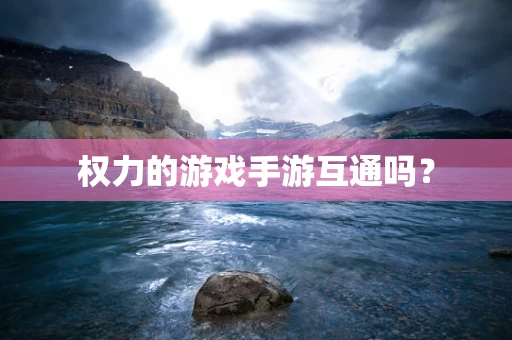权力的游戏手游互通吗？