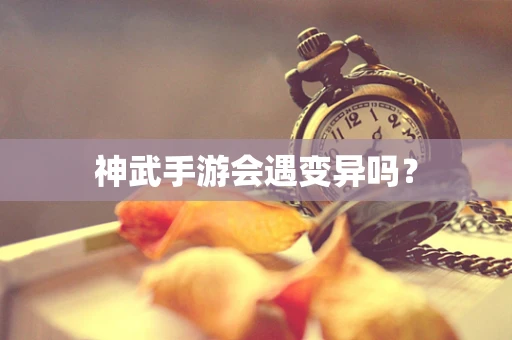 神武手游会遇变异吗？