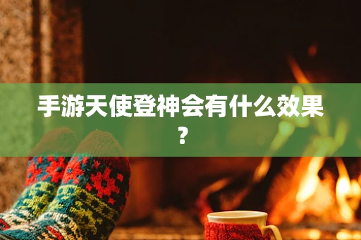 手游天使登神会有什么效果？