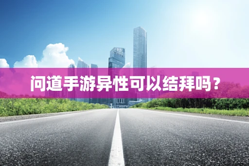问道手游异性可以结拜吗？