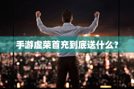 手游虚荣首充到底送什么？