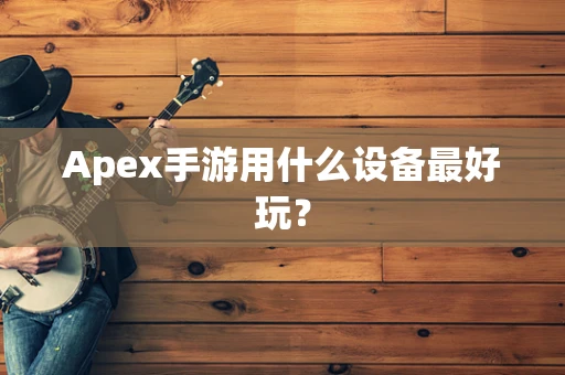 Apex手游用什么设备最好玩？