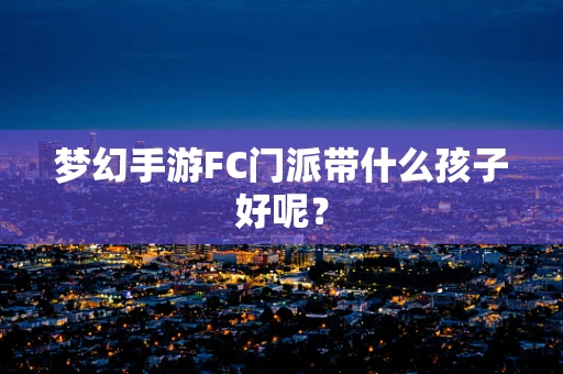 梦幻手游FC门派带什么孩子好呢？