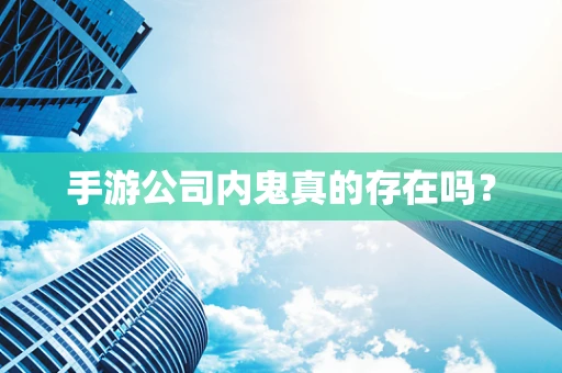 手游公司内鬼真的存在吗？