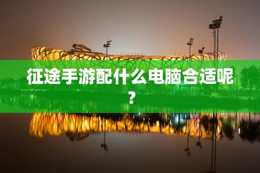 征途手游配什么电脑合适呢？