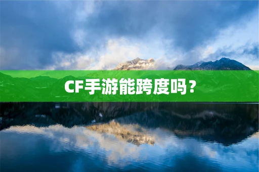 CF手游能跨度吗？