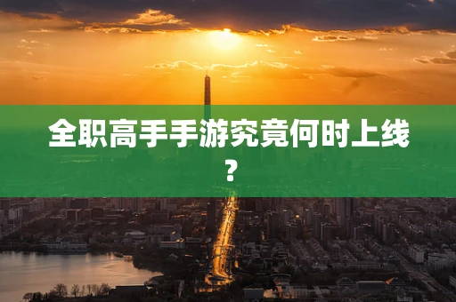 全职高手手游究竟何时上线？