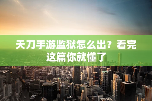 天刀手游监狱怎么出？看完这篇你就懂了