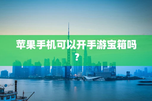 苹果手机可以开手游宝箱吗？