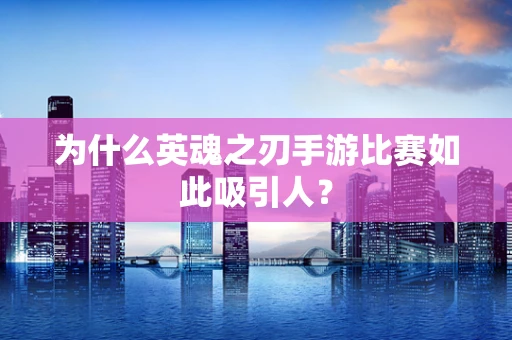 为什么英魂之刃手游比赛如此吸引人？