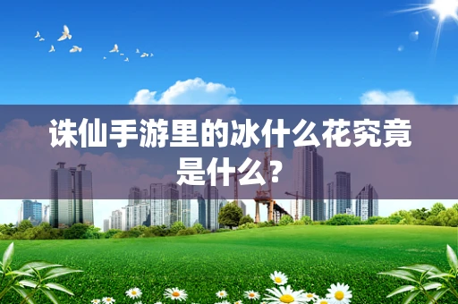 诛仙手游里的冰什么花究竟是什么？