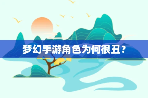 梦幻手游角色为何很丑？