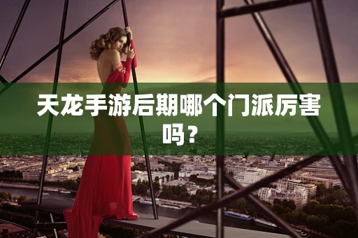天龙手游后期哪个门派厉害吗？