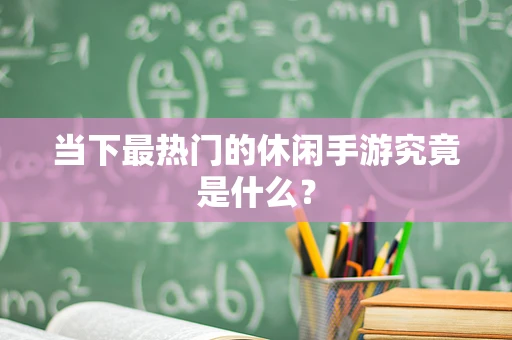 当下最热门的休闲手游究竟是什么？