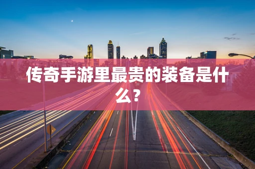 传奇手游里最贵的装备是什么？