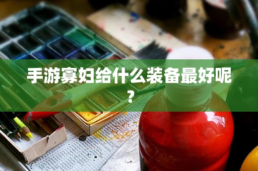 手游寡妇给什么装备最好呢？