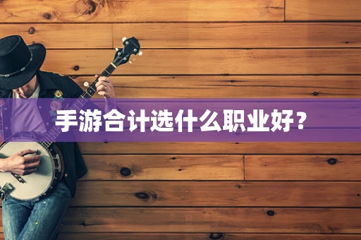 手游合计选什么职业好？