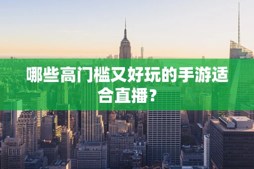 哪些高门槛又好玩的手游适合直播？
