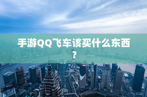 手游QQ飞车该买什么东西？