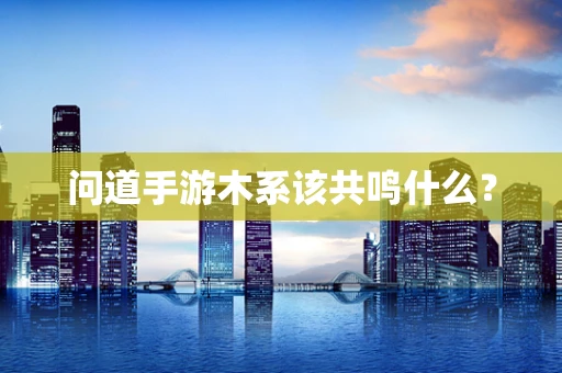 问道手游木系该共鸣什么？