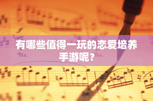 有哪些值得一玩的恋爱培养手游呢？