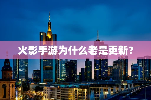 火影手游为什么老是更新？